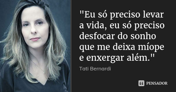 "Eu só preciso levar a vida, eu só preciso desfocar do sonho que me deixa míope e enxergar além."... Frase de Tati Bernardi.