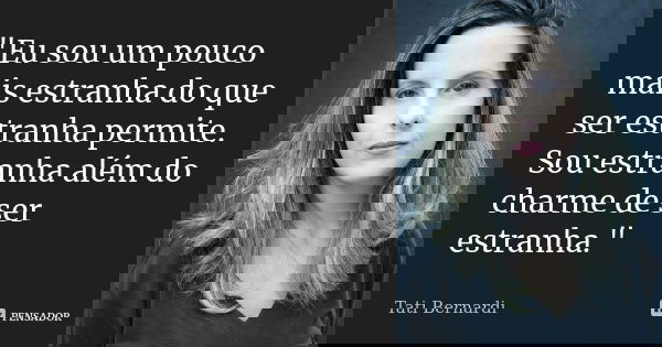 "Eu sou um pouco mais estranha do que ser estranha permite. Sou estranha além do charme de ser estranha."... Frase de Tati Bernardi.
