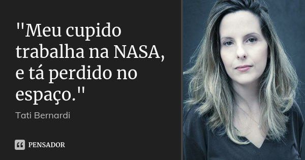 "Meu cupido trabalha na NASA, e tá perdido no espaço."... Frase de Tati Bernardi.
