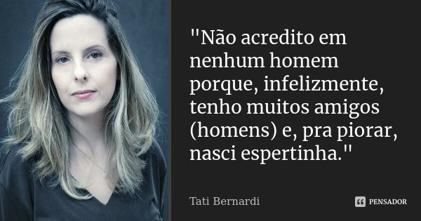 "Não acredito em nenhum homem porque, infelizmente, tenho muitos amigos (homens) e, pra piorar, nasci espertinha."... Frase de Tati Bernardi.