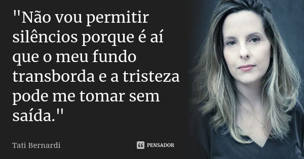 "Não vou permitir silêncios porque é aí que o meu fundo transborda e a tristeza pode me tomar sem saída."... Frase de Tati Bernardi.