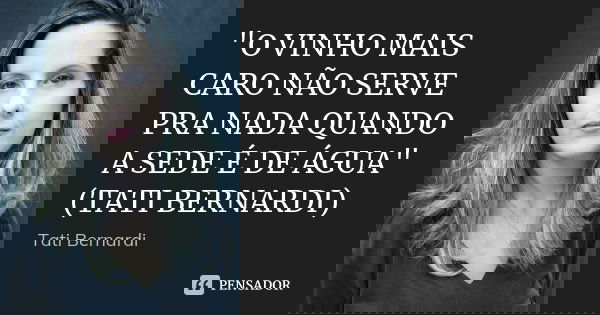 "O VINHO MAIS CARO NÃO SERVE PRA NADA QUANDO A SEDE É DE ÁGUA" (TATI BERNARDI)... Frase de Tati Bernardi.