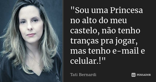 "Sou uma Princesa no alto do meu castelo, não tenho tranças pra jogar, mas tenho e-mail e celular.!"... Frase de Tati Bernardi.