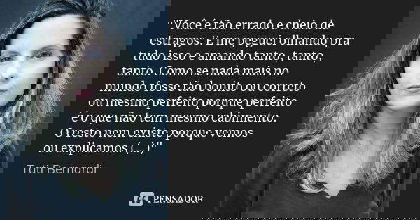 "Você é tão errado e cheio de estragos. E me peguei olhando pra tudo isso e amando tanto, tanto, tanto. Como se nada mais no mundo fosse tão bonito ou corr... Frase de Tati Bernardi.