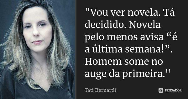 "Vou ver novela. Tá decidido. Novela pelo menos avisa “é a última semana!”. Homem some no auge da primeira."... Frase de Tati Bernardi.