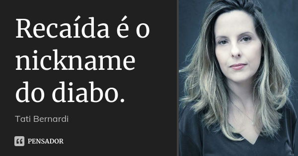 Recaída é o nickname do diabo.... Frase de Tati Bernardi.