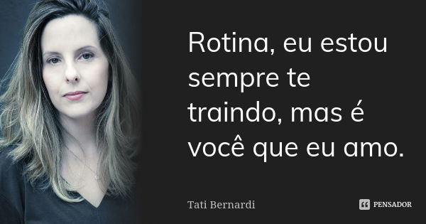 Rotina, eu estou sempre te traindo, mas é você que eu amo.... Frase de tati bernardi.