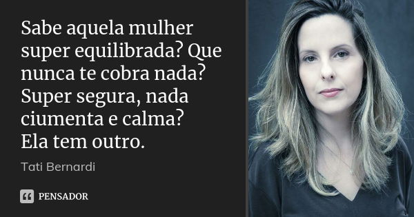 Sabe aquela mulher super equilibrada? Que nunca te cobra nada? Super segura, nada ciumenta e calma? Ela tem outro.... Frase de Tati Bernardi.