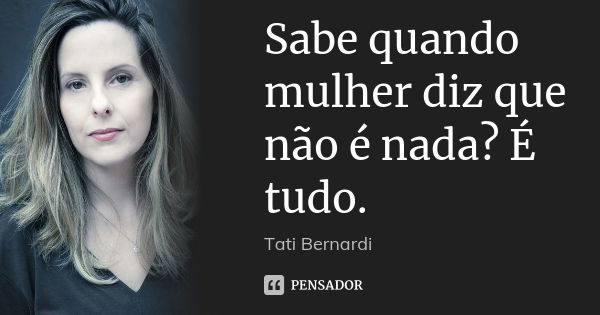 Sabe quando mulher diz que não é nada? É tudo.... Frase de tati bernardi.