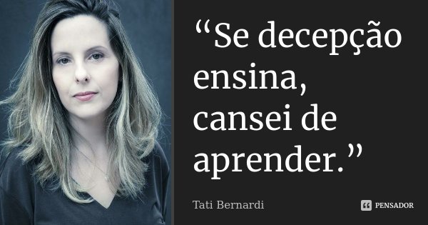“Se decepção ensina, cansei de aprender.”... Frase de Tati Bernardi.