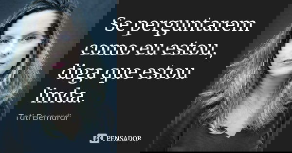 Se perguntarem como eu estou, diga que estou linda.... Frase de Tati Bernardi.