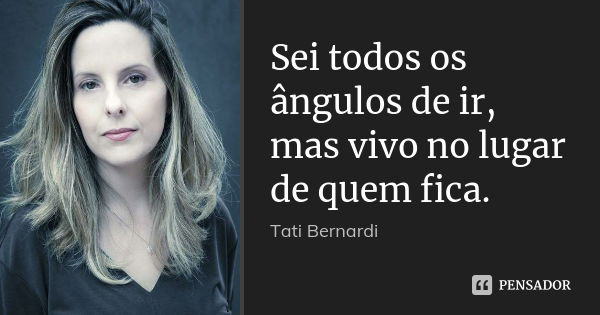 Sei todos os ângulos de ir, mas vivo no lugar de quem fica.... Frase de Tati Bernardi.