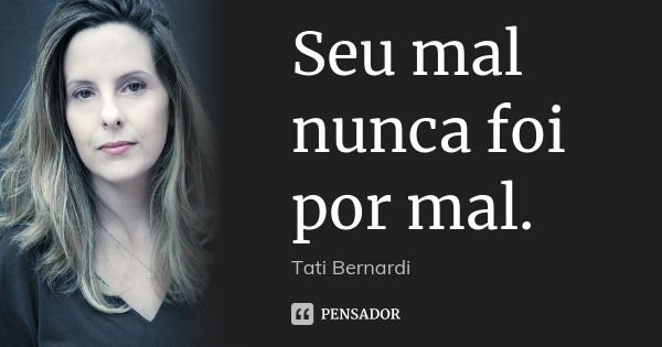 Seu mal nunca foi por mal.... Frase de Tati Bernardi.