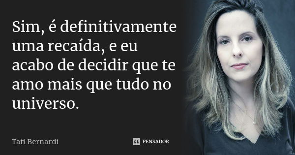 Sim, é definitivamente uma recaída, e eu acabo de decidir que te amo mais que tudo no universo.... Frase de Tati Bernardi.