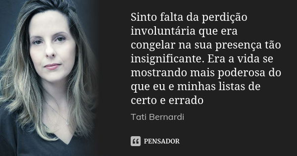 Sinto falta da perdição involuntária que era congelar na sua presença tão insignificante. Era a vida se mostrando mais poderosa do que eu e minhas listas de cer... Frase de Tati Bernardi.