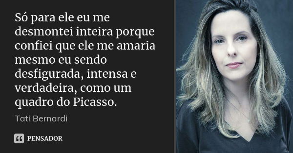 Só para ele eu me desmontei inteira porque confiei que ele me amaria mesmo eu sendo desfigurada, intensa e verdadeira, como um quadro do Picasso.... Frase de Tati Bernardi.