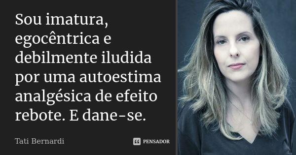 Sou imatura, egocêntrica e debilmente iludida por uma autoestima analgésica de efeito rebote. E dane-se.... Frase de Tati Bernardi.