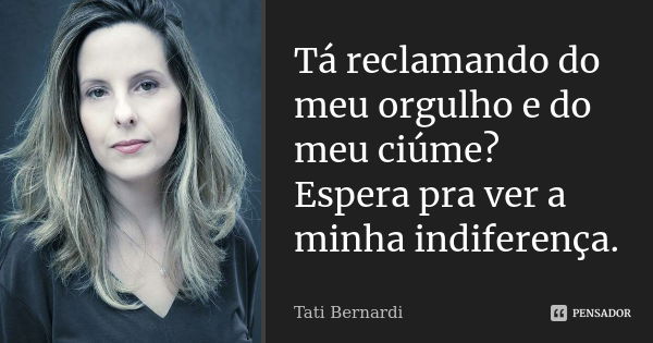 Tá reclamando do meu orgulho e do meu ciúme? Espera pra ver a minha indiferença.... Frase de Tati Bernardi.