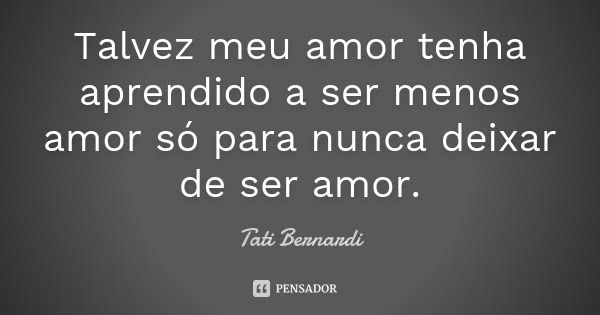 Talvez meu amor tenha aprendido a ser menos amor só para nunca deixar de ser amor.... Frase de Tati Bernardi.