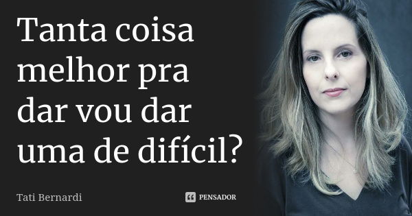 Tanta coisa melhor pra dar vou dar uma de difícil?... Frase de Tati Bernardi.