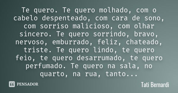 Te quero. Te quero molhado, com o cabelo despenteado, com cara de sono, com sorriso malicioso, com olhar sincero. Te quero sorrindo, bravo, nervoso, emburrado, ... Frase de Tati Bernardi.