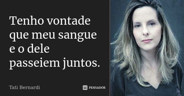 Tenho vontade que meu sangue e o dele passeiem juntos.... Frase de tati bernardi.