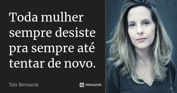 Toda mulher sempre desiste pra sempre até tentar de novo.... Frase de tati bernardi.