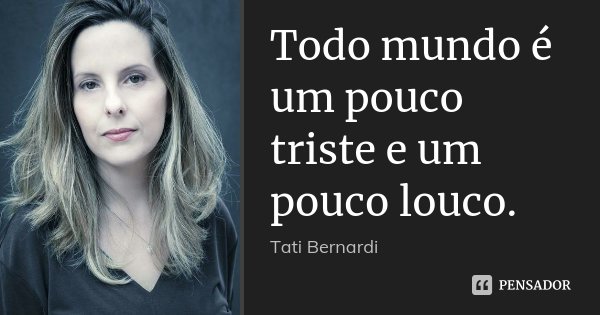 Todo mundo é um pouco triste e um pouco louco.... Frase de Tati Bernardi.