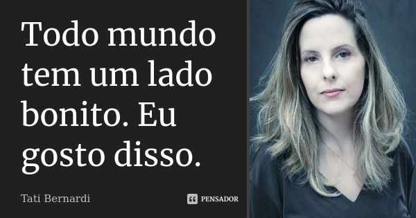 Todo mundo tem um lado bonito. Eu gosto disso.... Frase de Tati Bernardi.