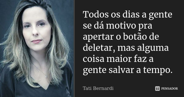 Todos os dias a gente se dá motivo pra apertar o botão de deletar, mas alguma coisa maior faz a gente salvar a tempo.... Frase de Tati Bernardi.