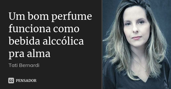Um bom perfume funciona como bebida alccólica pra alma... Frase de Tati Bernardi.