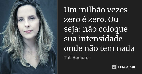 Um milhão vezes zero é zero. Ou seja: não coloque sua intensidade onde não tem nada... Frase de Tati Bernardi.