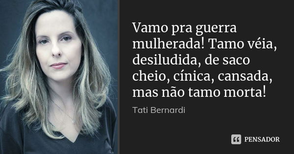 Vamo pra guerra mulherada! Tamo véia, desiludida, de saco cheio, cínica, cansada, mas não tamo morta!... Frase de Tati Bernardi.