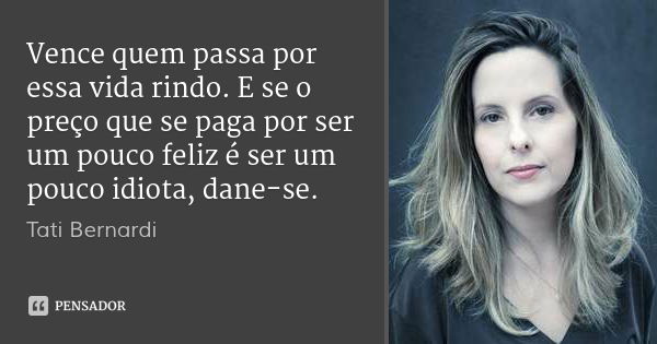 Vence quem passa por essa vida rindo. E se o preço que se paga por ser um pouco feliz é ser um pouco idiota, dane-se.... Frase de Tati Bernardi.
