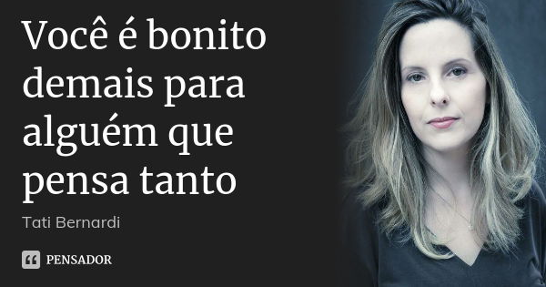 Você é bonito demais para alguém que pensa tanto... Frase de Tati Bernardi.