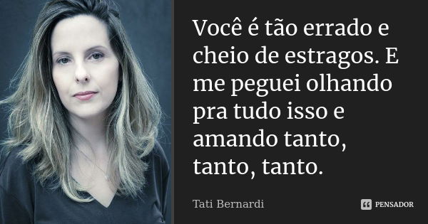 Você é tão errado e cheio de estragos. E me peguei olhando pra tudo isso e amando tanto, tanto, tanto.... Frase de Tati Bernardi.