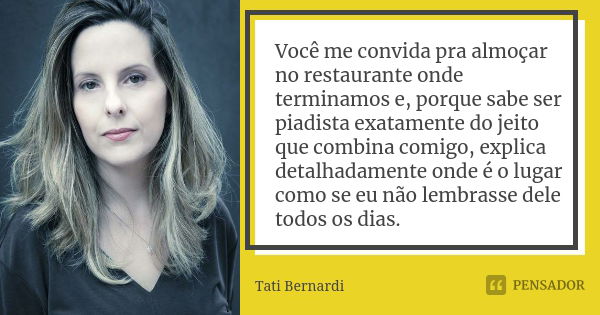 Você me convida pra almoçar no restaurante onde terminamos e, porque sabe ser piadista exatamente do jeito que combina comigo, explica detalhadamente onde é o l... Frase de Tati Bernardi.