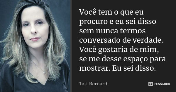 Você tem o que eu procuro e eu sei disso sem nunca termos conversado de verdade. Você gostaria de mim, se me desse espaço para mostrar. Eu sei disso.... Frase de Tati Bernardi.