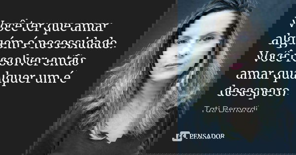 Você ter que amar alguém é necessidade. Você resolver então amar qualquer um é desespero.... Frase de Tati Bernardi.