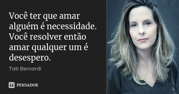 Você ter que amar alguém é necessidade. Você resolver então amar qualquer um é desespero.... Frase de Tati Bernardi.