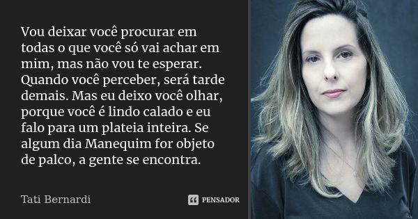 Vou deixar você procurar em todas o que você só vai achar em mim, mas não vou te esperar. Quando você perceber, será tarde demais. Mas eu deixo você olhar, porq... Frase de Tati Bernardi.