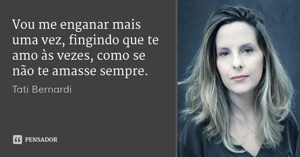 Vou me enganar mais uma vez, fingindo que te amo às vezes, como se não te amasse sempre.... Frase de Tati Bernardi.