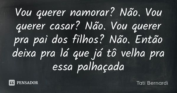 Vou querer namorar? Não. Vou querer casar? Não. Vou querer pra pai dos filhos? Não. Então deixa pra lá que já tô velha pra essa palhaçada... Frase de Tati Bernardi.