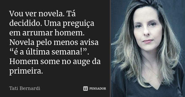 Vou ver novela. Tá decidido. Uma preguiça em arrumar homem. Novela pelo menos avisa “é a última semana!”. Homem some no auge da primeira.... Frase de Tati Bernardi.