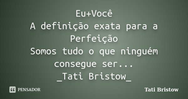 Eu+Você A definição exata para a Perfeição Somos tudo o que ninguém consegue ser... _Tati Bristow_... Frase de Tati Bristow.