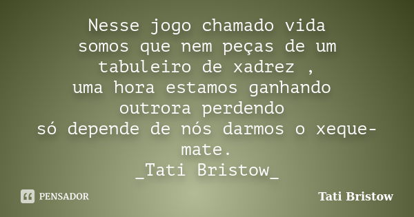 Nesse jogo chamado vida somos que nem peças de um tabuleiro de xadrez , uma hora estamos ganhando outrora perdendo só depende de nós darmos o xeque-mate. _Tati ... Frase de Tati Bristow.