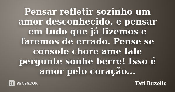 Pensar refletir sozinho um amor desconhecido, e pensar em tudo que já fizemos e faremos de errado. Pense se console chore ame fale pergunte sonhe berre! Isso é ... Frase de Tati Buzolic.