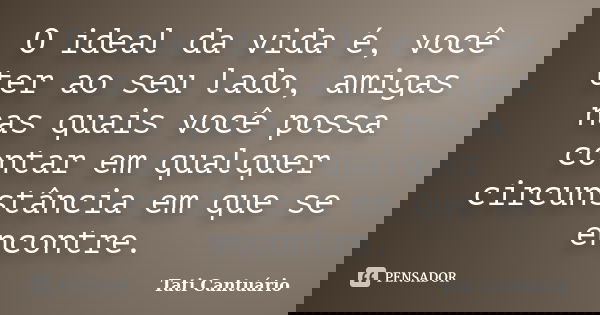 O ideal da vida é, você ter ao seu lado, amigas nas quais você possa contar em qualquer circunstância em que se encontre.... Frase de Tati Cantuário.