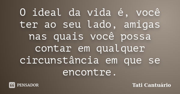 O ideal da vida é, você ter ao seu lado, amigas nas quais você possa contar em qualquer circunstância em que se encontre.... Frase de Tati Cantuário.