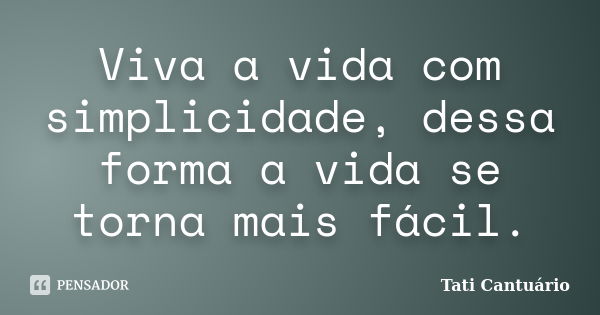 Viva a vida com simplicidade, dessa forma a vida se torna mais fácil.... Frase de Tati Cantuário.